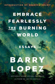 Title: Embrace Fearlessly the Burning World: Essays, Author: Barry Lopez