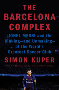 The Barcelona Complex: Lionel Messi and the Making--and Unmaking--of the World's Greatest Soccer Club