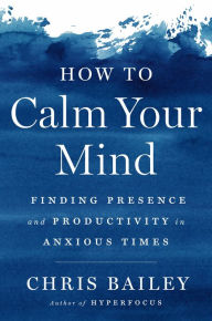 Google ebooks free download kindle How to Calm Your Mind: Finding Presence and Productivity in Anxious Times ePub by Chris Bailey, Chris Bailey 9780593298510