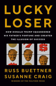 Title: Lucky Loser: How Donald Trump Squandered His Father's Fortune and Created the Illusion of Success, Author: Russ Buettner