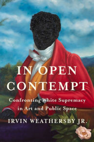 Title: In Open Contempt: Confronting White Supremacy in Art and Public Space, Author: Irvin Weathersby Jr.