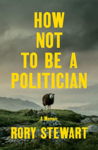 Free ebooks for download How Not to Be a Politician: A Memoir 9780593300329 RTF English version by Rory Stewart