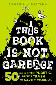 Title: This Book Is Not Garbage: 50 Ways to Ditch Plastic, Reduce Trash, and Save the World!, Author: Isabel Thomas