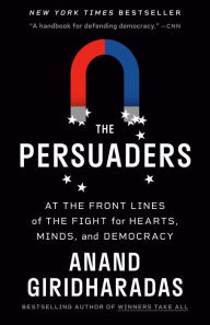 Title: The Persuaders: At the Front Lines of the Fight for Hearts, Minds, and Democracy, Author: Anand Giridharadas