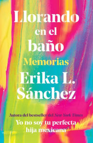Free downloadable books Llorando en el baño: Memorias / Crying in the Bathroom: A Memoir iBook 9780593314739 by Erika L. Sánchez, Erika L. Sánchez