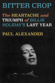 Title: Bitter Crop: The Heartache and Triumph of Billie Holiday's Last Year, Author: Paul Alexander