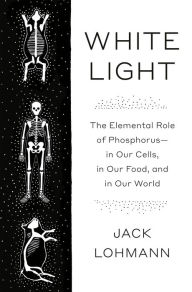 Title: White Light: The Elemental Role of Phosphorus-in Our Cells, in Our Food, and in Our World, Author: Jack Lohmann