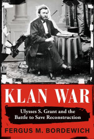 Title: Klan War: Ulysses S. Grant and the Battle to Save Reconstruction, Author: Fergus M. Bordewich