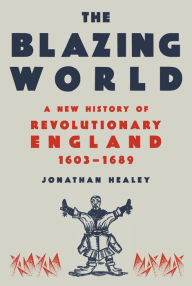 Title: The Blazing World: A New History of Revolutionary England, 1603-1689, Author: Jonathan Healey