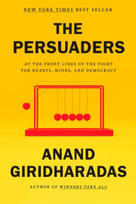 Title: The Persuaders: At the Front Lines of the Fight for Hearts, Minds, and Democracy, Author: Anand Giridharadas