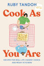 Cook As You Are: Recipes for Real Life, Hungry Cooks, and Messy Kitchens: A Cookbook