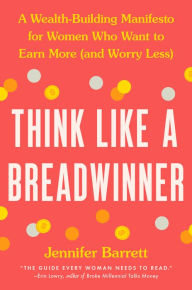 Title: Think Like a Breadwinner: A Wealth-Building Manifesto for Women Who Want to Earn More (and Worry Less), Author: Jennifer Barrett