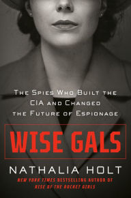 Title: Wise Gals: The Spies Who Built the CIA and Changed the Future of Espionage, Author: Nathalia Holt