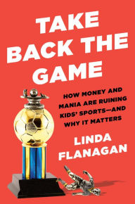 eBooks Amazon Take Back the Game: How Money and Mania Are Ruining Kids' Sports--and Why It Matters 9780593329047  by Linda Flanagan, Linda Flanagan