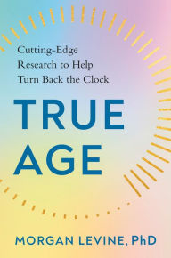 Title: True Age: Cutting-Edge Research to Help Turn Back the Clock, Author: Morgan Levine