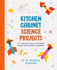 Title: Kitchen Cabinet Science Projects: Fifty Amazing Science Experiments to Make with Everyday Ingredients, Author: Dr. Michelle Dickinson