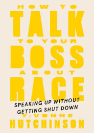 Title: How to Talk to Your Boss About Race: Speaking Up Without Getting Shut Down, Author: Y-Vonne Hutchinson