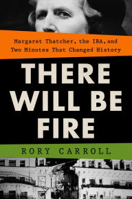 Title: There Will Be Fire: Margaret Thatcher, the IRA, and Two Minutes That Changed History, Author: Rory Carroll