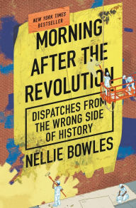 Title: Morning After the Revolution: Dispatches from the Wrong Side of History, Author: Nellie Bowles