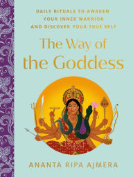 Title: The Way of the Goddess: Daily Rituals to Awaken Your Inner Warrior and Discover Your True Self, Author: Ananta Ripa Ajmera