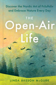 Title: The Open-Air Life: Discover the Nordic Art of Friluftsliv and Embrace Nature Every Day, Author: Linda Åkeson Mcgurk