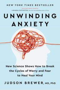 Title: Unwinding Anxiety: New Science Shows How to Break the Cycles of Worry and Fear to Heal Your Mind, Author: Judson Brewer MD