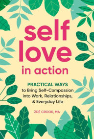 Title: Self-Love in Action: Practical Ways to Bring Self-Compassion into Work, Relationships & Everyday Life, Author: Zoë Crook MA