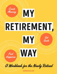 Title: My Retirement, My Way: A Workbook for the Newly Retired to Create Meaning, Set Goals, and Find Happiness, Author: Veronica McCain