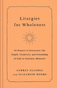 Free ebooks to download onto iphone Liturgies for Wholeness: 60 Prayers to Encounter the Depth, Creativity, and Friendship of God in Ordinary Moments in English