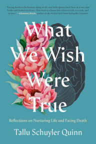 Downloading books from google books What We Wish Were True: Reflections on Nurturing Life and Facing Death by Tallu Schuyler Quinn