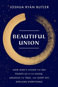 Beautiful Union: How God's Vision for Sex Points Us to the Good, Unlocks the True, and (Sort of) Explains Everything