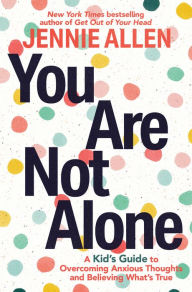 Title: You Are Not Alone: A Kid's Guide to Overcoming Anxious Thoughts and Believing What's True, Author: Jennie Allen