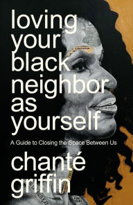 Title: Loving Your Black Neighbor as Yourself: A Guide to Closing the Space Between Us, Author: Chanté Griffin