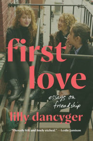 Title: First Love: Essays on Friendship, Author: Lilly Dancyger