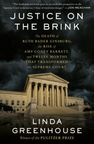 Title: Justice on the Brink: The Death of Ruth Bader Ginsburg, the Rise of Amy Coney Barrett, and Twelve Months That Transformed the Supreme Court, Author: Linda  Greenhouse