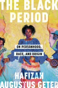 Title: The Black Period: On Personhood, Race, and Origin, Author: Hafizah Augustus Geter