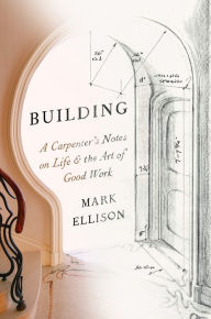 Ebook magazine free download pdf Building: A Carpenter's Notes on Life & the Art of Good Work 9780593449127 (English Edition) by Mark Ellison, Mark Ellison