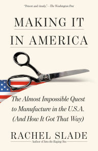 Title: Making It in America: The Almost Impossible Quest to Manufacture in the U.S.A. (And How It Got That Way), Author: Rachel Slade