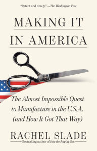 Title: Making It in America: The Almost Impossible Quest to Manufacture in the U.S.A. (And How It Got That Way), Author: Rachel Slade