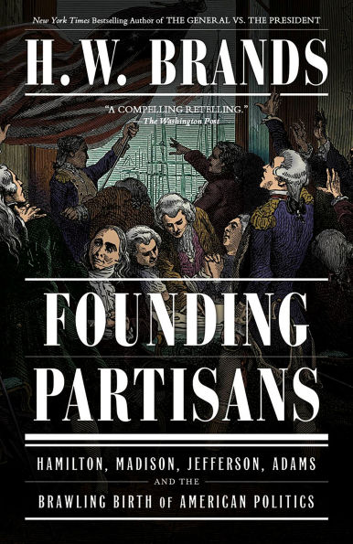 Founding Partisans: Hamilton, Madison, Jefferson, Adams and the Brawling Birth of American Politics