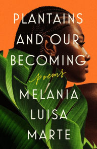 Title: Plantains and Our Becoming: Poems, Author: Melania Luisa Marte