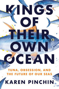 Title: Kings of Their Own Ocean: Tuna, Obsession, and the Future of Our Seas, Author: Karen Pinchin