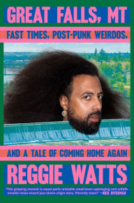 Title: Great Falls, MT: Fast Times, Post-Punk Weirdos, and a Tale of Coming Home Again, Author: Reggie Watts