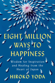 Title: Eight Million Ways to Happiness: Wisdom for Inspiration and Healing from the Heart of Japan, Author: Hiroko Yoda