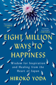 Title: Eight Million Ways to Happiness: Wisdom for Inspiration and Healing from the Heart of Japan, Author: Hiroko Yoda