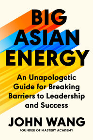 Title: Big Asian Energy: An Unapologetic Guide for Breaking Barriers to Leadership and Success, Author: John Wang