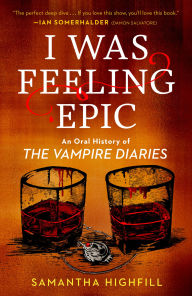 Title: I Was Feeling Epic: An Oral History of The Vampire Diaries, Author: Samantha Highfill