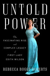 Title: Untold Power: The Fascinating Rise and Complex Legacy of First Lady Edith Wilson, Author: Rebecca Boggs Roberts