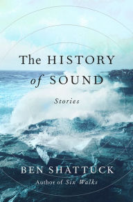 Title: The History of Sound: Stories, Author: Ben Shattuck