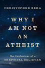 Why I Am Not an Atheist: The Confessions of a Skeptical Believer
